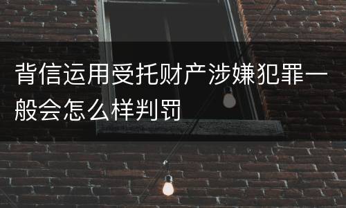 背信运用受托财产涉嫌犯罪一般会怎么样判罚