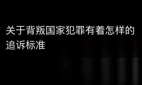 关于背叛国家犯罪有着怎样的追诉标准