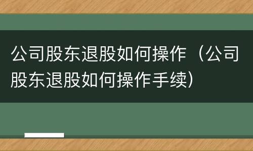 公司股东退股如何操作（公司股东退股如何操作手续）