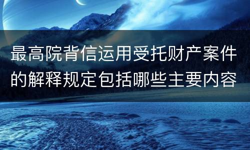 最高院背信运用受托财产案件的解释规定包括哪些主要内容