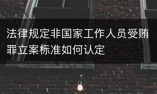 法律规定非国家工作人员受贿罪立案标准如何认定