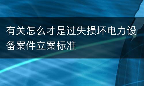 有关怎么才是过失损坏电力设备案件立案标准