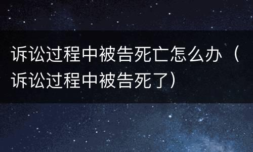 诉讼过程中被告死亡怎么办（诉讼过程中被告死了）