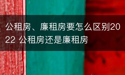 公租房、廉租房要怎么区别2022 公租房还是廉租房