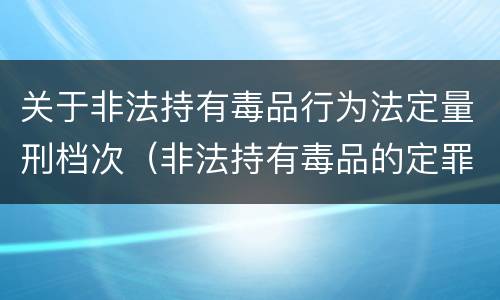 关于非法持有毒品行为法定量刑档次（非法持有毒品的定罪标准）