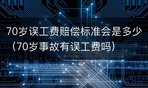 70岁误工费赔偿标准会是多少（70岁事故有误工费吗）