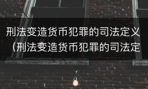刑法变造货币犯罪的司法定义（刑法变造货币犯罪的司法定义是什么）