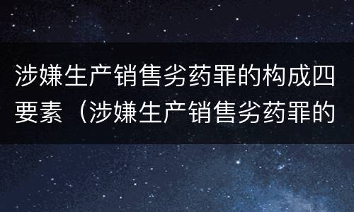 涉嫌生产销售劣药罪的构成四要素（涉嫌生产销售劣药罪的构成四要素是什么）