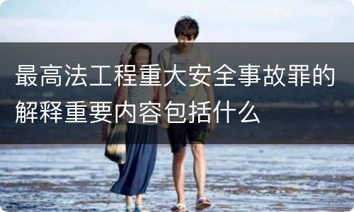 最高法工程重大安全事故罪的解释重要内容包括什么