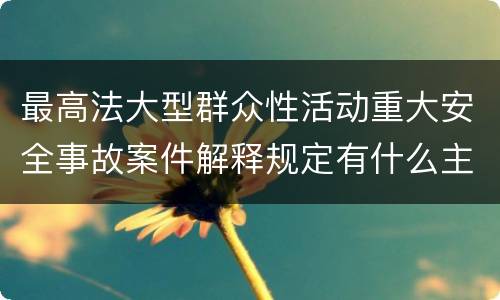 最高法大型群众性活动重大安全事故案件解释规定有什么主要内容