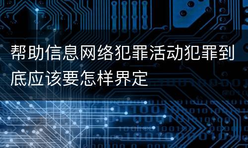帮助信息网络犯罪活动犯罪到底应该要怎样界定