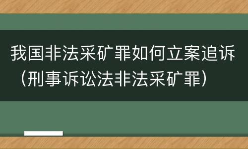 我国非法采矿罪如何立案追诉（刑事诉讼法非法采矿罪）