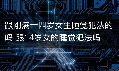 跟刚满十四岁女生睡觉犯法的吗 跟14岁女的睡觉犯法吗