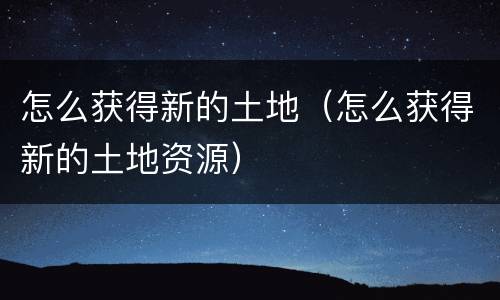 怎么获得新的土地（怎么获得新的土地资源）