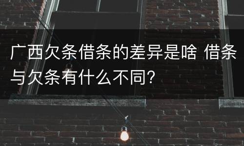 广西欠条借条的差异是啥 借条与欠条有什么不同?
