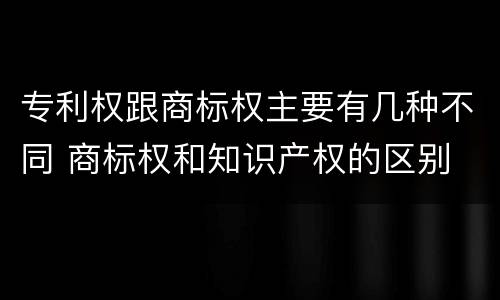专利权跟商标权主要有几种不同 商标权和知识产权的区别