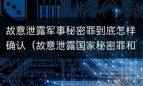 故意泄露军事秘密罪到底怎样确认（故意泄露国家秘密罪和故意泄露军事秘密罪）