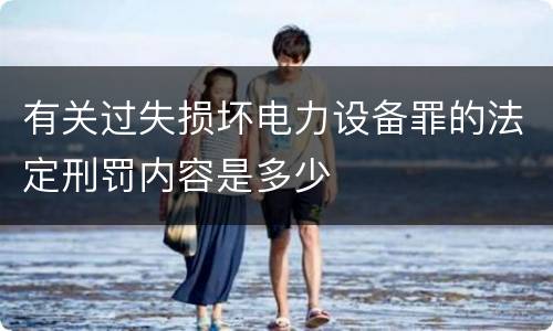 有关过失损坏电力设备罪的法定刑罚内容是多少