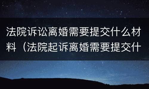 法院诉讼离婚需要提交什么材料（法院起诉离婚需要提交什么资料）