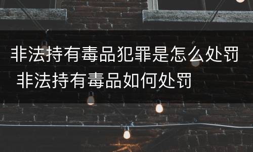 非法持有毒品犯罪是怎么处罚 非法持有毒品如何处罚