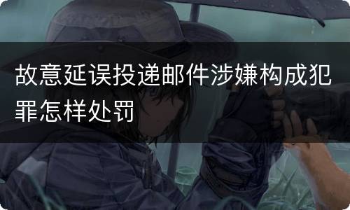 故意延误投递邮件涉嫌构成犯罪怎样处罚