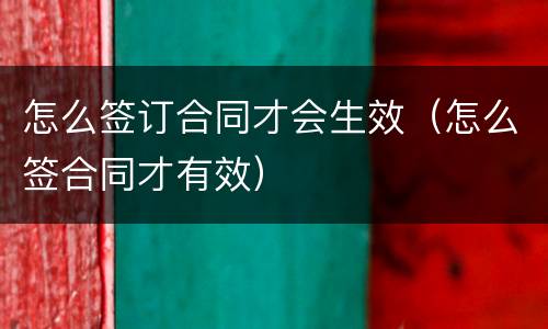 怎么签订合同才会生效（怎么签合同才有效）