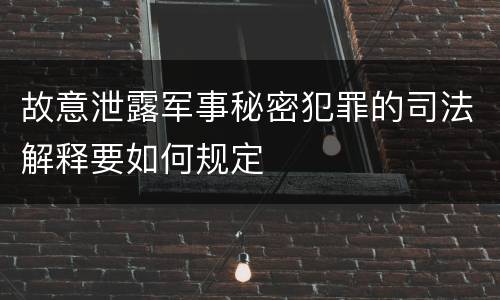 故意泄露军事秘密犯罪的司法解释要如何规定