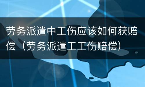 劳务派遣中工伤应该如何获赔偿（劳务派遣工工伤赔偿）
