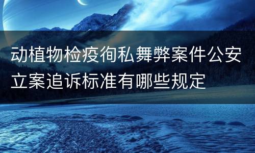 动植物检疫徇私舞弊案件公安立案追诉标准有哪些规定