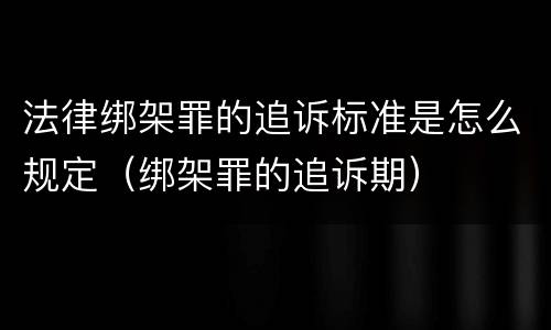 法律绑架罪的追诉标准是怎么规定（绑架罪的追诉期）