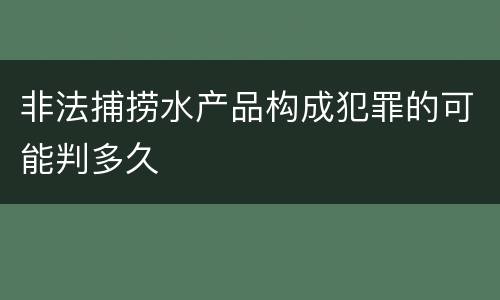 非法捕捞水产品构成犯罪的可能判多久