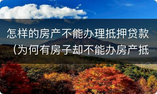 怎样的房产不能办理抵押贷款（为何有房子却不能办房产抵押贷款）