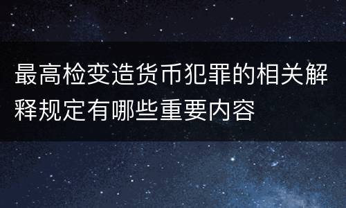 最高检变造货币犯罪的相关解释规定有哪些重要内容
