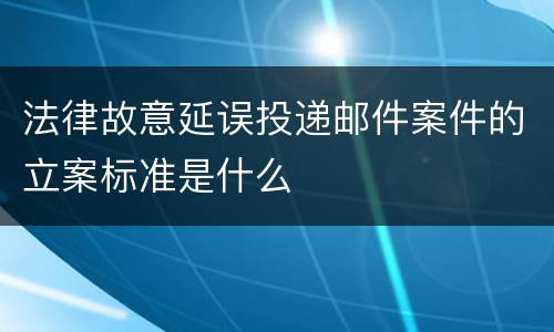 法律故意延误投递邮件案件的立案标准是什么