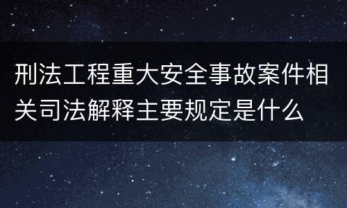 刑法工程重大安全事故案件相关司法解释主要规定是什么