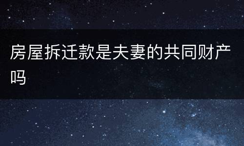 房屋拆迁款是夫妻的共同财产吗