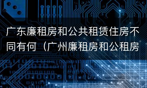 广东廉租房和公共租赁住房不同有何（广州廉租房和公租房的区别）