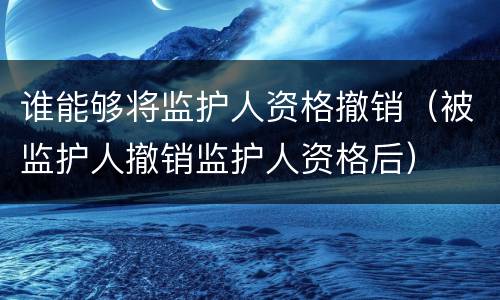 谁能够将监护人资格撤销（被监护人撤销监护人资格后）