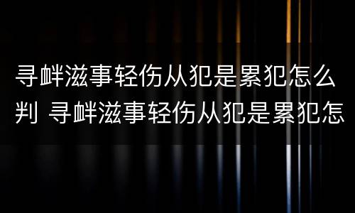 寻衅滋事轻伤从犯是累犯怎么判 寻衅滋事轻伤从犯是累犯怎么判定