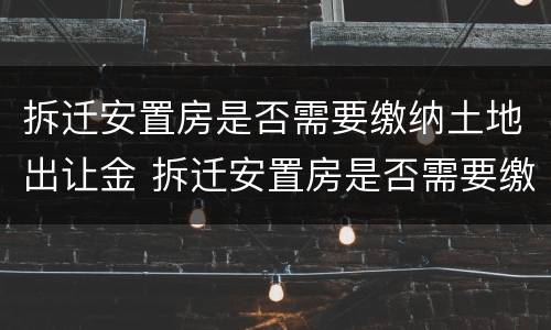 拆迁安置房是否需要缴纳土地出让金 拆迁安置房是否需要缴纳土地出让金和契税