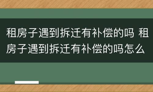 租房子遇到拆迁有补偿的吗 租房子遇到拆迁有补偿的吗怎么办