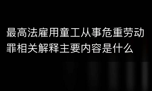 最高法雇用童工从事危重劳动罪相关解释主要内容是什么