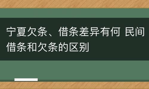 宁夏欠条、借条差异有何 民间借条和欠条的区别