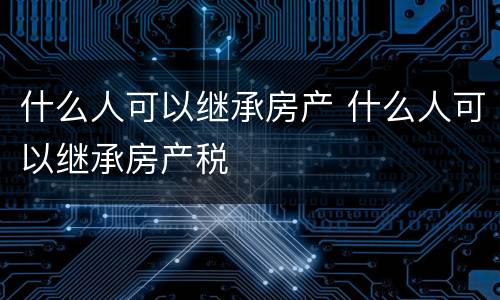 什么人可以继承房产 什么人可以继承房产税
