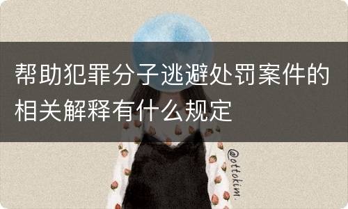 帮助犯罪分子逃避处罚案件的相关解释有什么规定