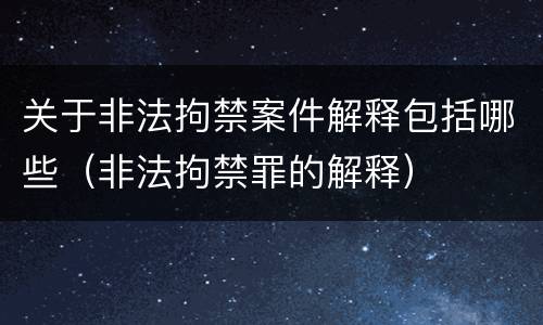 关于非法拘禁案件解释包括哪些（非法拘禁罪的解释）