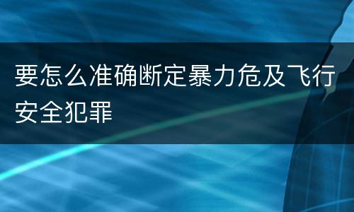 要怎么准确断定暴力危及飞行安全犯罪