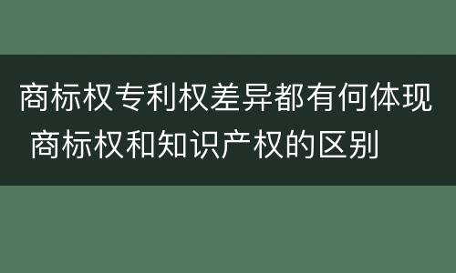 商标权专利权差异都有何体现 商标权和知识产权的区别