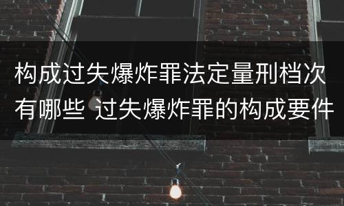 构成过失爆炸罪法定量刑档次有哪些 过失爆炸罪的构成要件