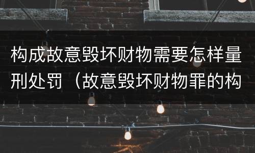 构成故意毁坏财物需要怎样量刑处罚（故意毁坏财物罪的构成要件是什么?如何处罚?）